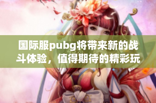 国际服pubg将带来新的战斗体验，值得期待的精彩玩法即将上线！