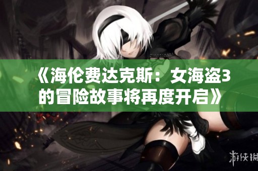 《海伦费达克斯：女海盗3的冒险故事将再度开启》