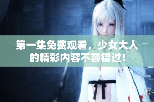 第一集免费观看，少女大人的精彩内容不容错过！