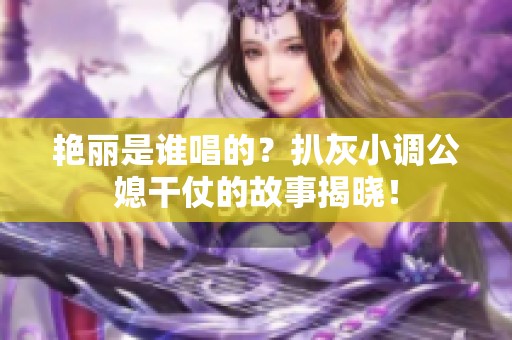 艳丽是谁唱的？扒灰小调公媳干仗的故事揭晓！