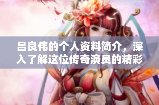 吕良伟的个人资料简介，深入了解这位传奇演员的精彩人生与成就