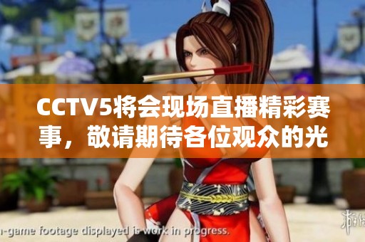 CCTV5将会现场直播精彩赛事，敬请期待各位观众的光临！