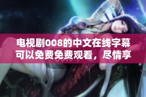 电视剧008的中文在线字幕可以免费免费观看，尽情享受精彩剧情吧