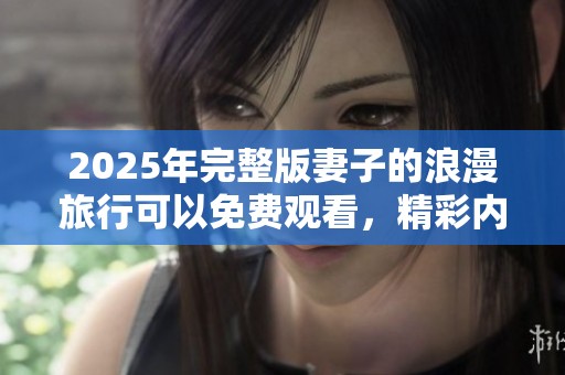 2025年完整版妻子的浪漫旅行可以免费观看，精彩内容不容错过！