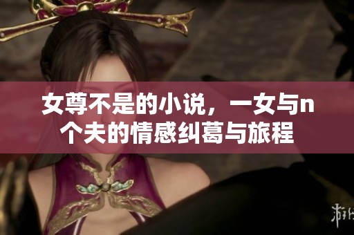 女尊不是的小说，一女与n个夫的情感纠葛与旅程