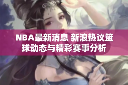 NBA最新消息 新浪热议篮球动态与精彩赛事分析