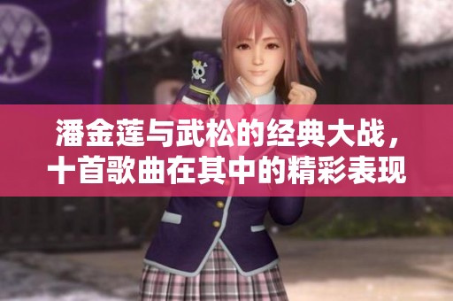 潘金莲与武松的经典大战，十首歌曲在其中的精彩表现。
