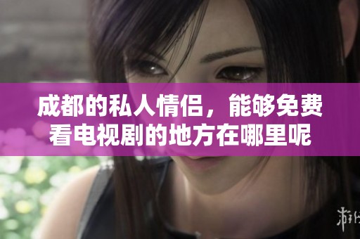 成都的私人情侣，能够免费看电视剧的地方在哪里呢
