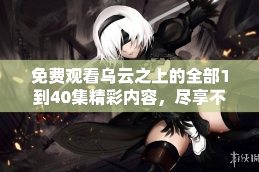 免费观看乌云之上的全部1到40集精彩内容，尽享不一样的视听盛宴