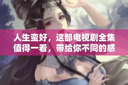 人生蛮好，这部电视剧全集值得一看，带给你不同的感悟和启示