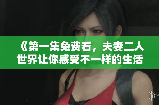 《第一集免费看，夫妻二人世界让你感受不一样的生活情趣》