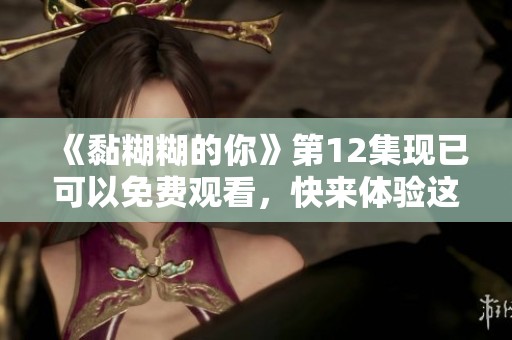 《黏糊糊的你》第12集现已可以免费观看，快来体验这一精彩剧情吧！