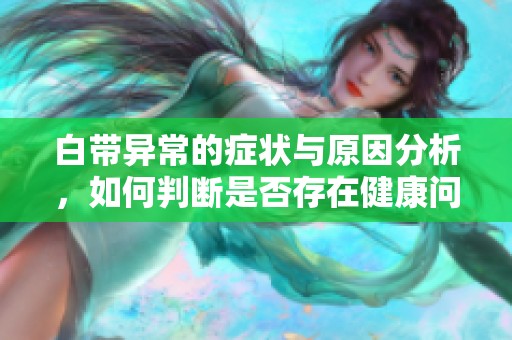 白带异常的症状与原因分析，如何判断是否存在健康问题
