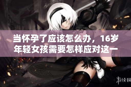 当怀孕了应该怎么办，16岁年轻女孩需要怎样应对这一情况