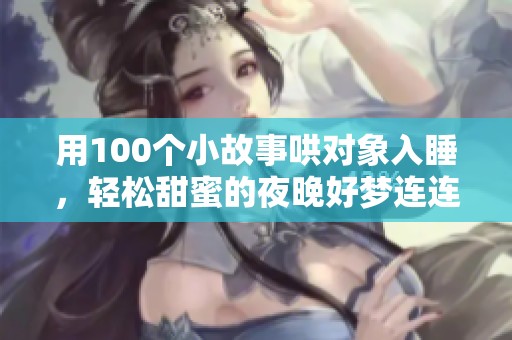 用100个小故事哄对象入睡，轻松甜蜜的夜晚好梦连连
