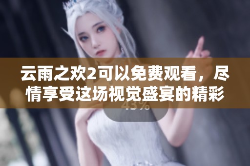 云雨之欢2可以免费观看，尽情享受这场视觉盛宴的精彩内容