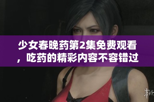少女春晚药第2集免费观看，吃药的精彩内容不容错过！