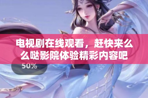 电视剧在线观看，赶快来么么哒影院体验精彩内容吧