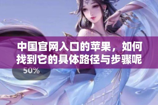 中国官网入口的苹果，如何找到它的具体路径与步骤呢