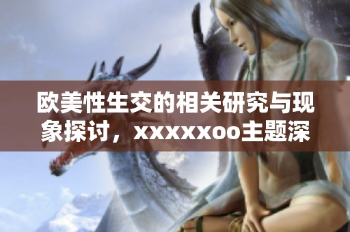 欧美性生交的相关研究与现象探讨，xxxxxoo主题深入分析与解读