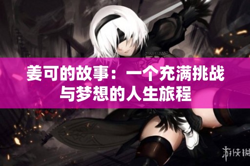 姜可的故事：一个充满挑战与梦想的人生旅程