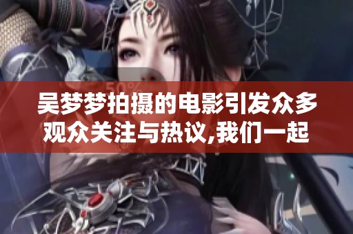 吴梦梦拍摄的电影引发众多观众关注与热议,我们一起来探讨其背后的故事与意义。