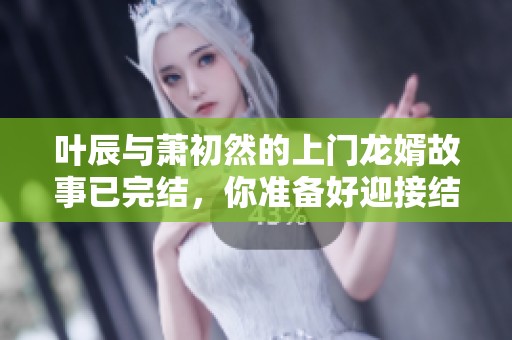 叶辰与萧初然的上门龙婿故事已完结，你准备好迎接结局了吗