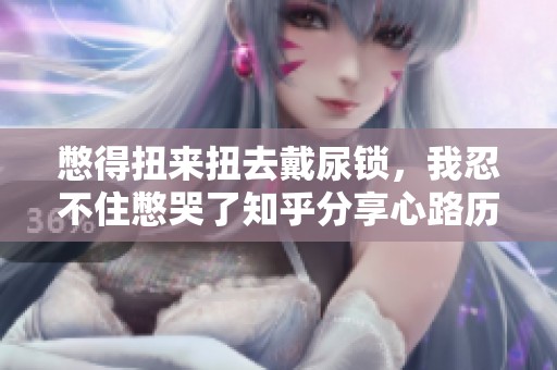 憋得扭来扭去戴尿锁，我忍不住憋哭了知乎分享心路历程