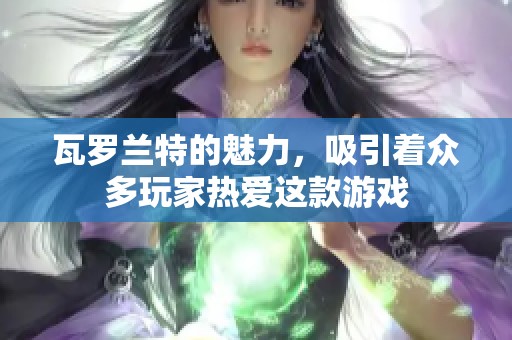 瓦罗兰特的魅力，吸引着众多玩家热爱这款游戏