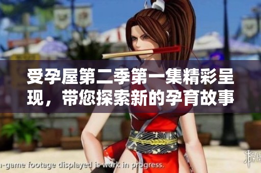 受孕屋第二季第一集精彩呈现，带您探索新的孕育故事与情感纠葛