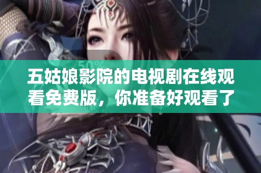 五姑娘影院的电视剧在线观看免费版，你准备好观看了吗