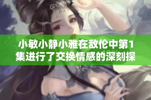 小敏小静小雅在敌伦中第1集进行了交换情感的深刻探索与展现