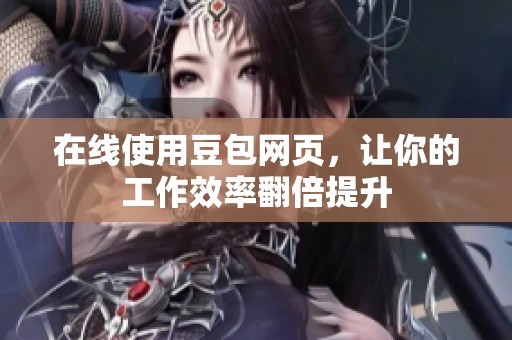 在线使用豆包网页，让你的工作效率翻倍提升