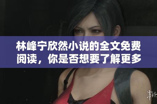 林峰宁欣然小说的全文免费阅读，你是否想要了解更多精彩内容呢