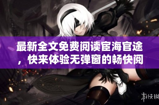 最新全文免费阅读宦海官途，快来体验无弹窗的畅快阅读吧