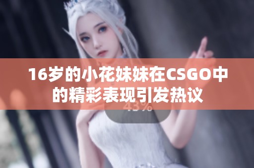 16岁的小花妹妹在CSGO中的精彩表现引发热议