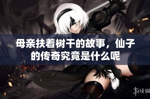 母亲扶着树干的故事，仙子的传奇究竟是什么呢