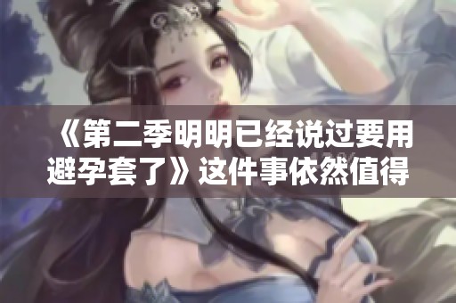 《第二季明明已经说过要用避孕套了》这件事依然值得关注