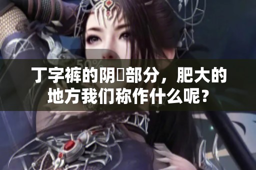 丁字裤的阴脣部分，肥大的地方我们称作什么呢？