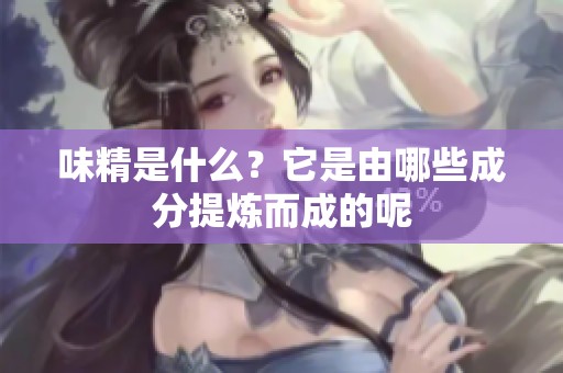 味精是什么？它是由哪些成分提炼而成的呢