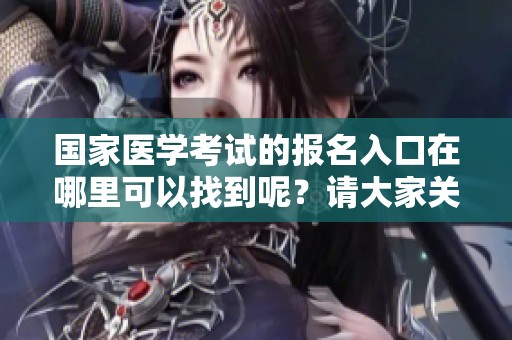 国家医学考试的报名入口在哪里可以找到呢？请大家关注一下相关信息。