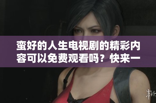 蛮好的人生电视剧的精彩内容可以免费观看吗？快来一起体验吧！