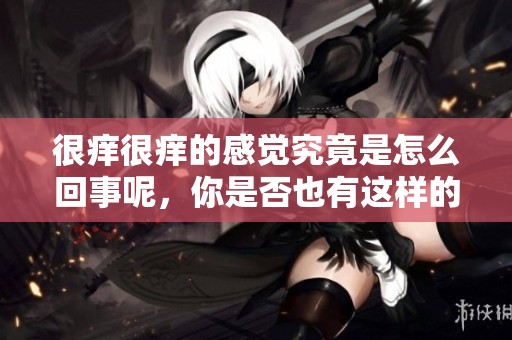 很痒很痒的感觉究竟是怎么回事呢，你是否也有这样的困扰呢