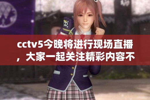 cctv5今晚将进行现场直播，大家一起关注精彩内容不要错过哦！