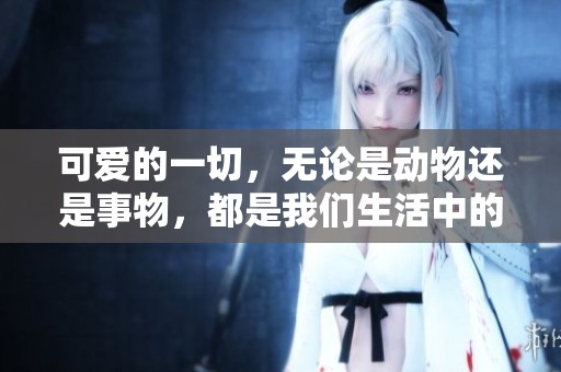 可爱的一切，无论是动物还是事物，都是我们生活中的美好瞬间