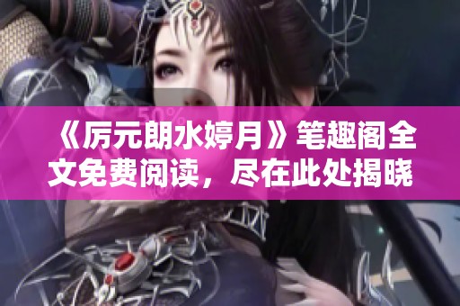 《厉元朗水婷月》笔趣阁全文免费阅读，尽在此处揭晓精彩故事！
