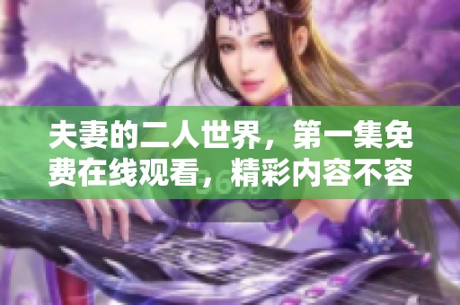 夫妻的二人世界，第一集免费在线观看，精彩内容不容错过