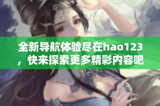 全新导航体验尽在hao123，快来探索更多精彩内容吧！