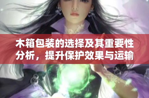 木箱包装的选择及其重要性分析，提升保护效果与运输安全性