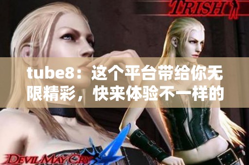 tube8：这个平台带给你无限精彩，快来体验不一样的视频世界吧